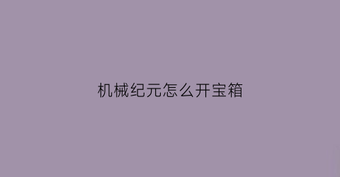 “机械纪元怎么开宝箱(机械纪元剧情攻略)