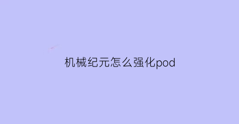 “机械纪元怎么强化pod(机械纪元怎么升级武器)