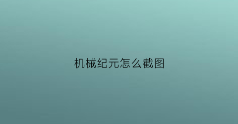 “机械纪元怎么截图(机械纪元怎么调全屏)