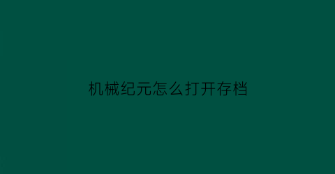 “机械纪元怎么打开存档(机械纪元怎么打开存档功能)