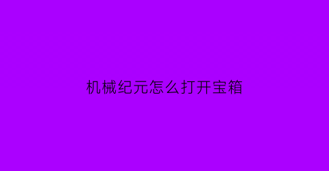 “机械纪元怎么打开宝箱(机械纪元保存点)