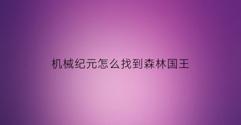 “机械纪元怎么找到森林国王(机械纪元森林竞技场)