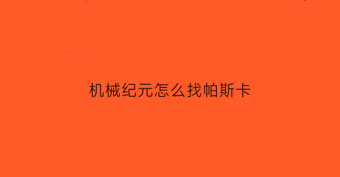 “机械纪元怎么找帕斯卡(机械纪元怎么打)