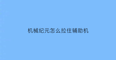 “机械纪元怎么拉住辅助机(机械纪元技巧)