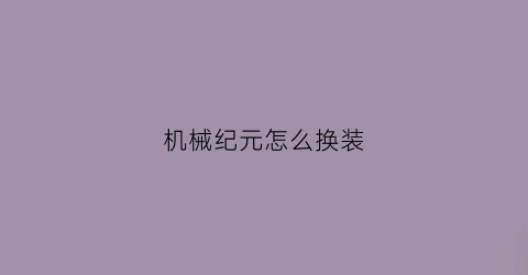 “机械纪元怎么换装(机械纪元怎么操作)