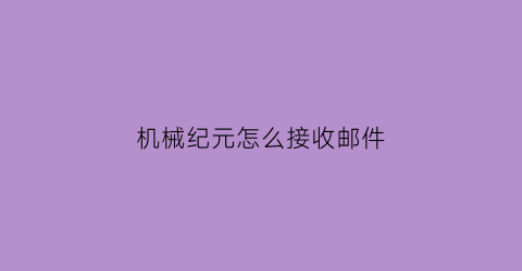 “机械纪元怎么接收邮件(机械纪元怎么推箱子)