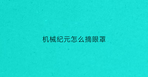 “机械纪元怎么摘眼罩(机械纪元怎么打)