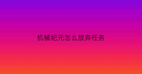 “机械纪元怎么放弃任务(机械纪元隐藏结局)