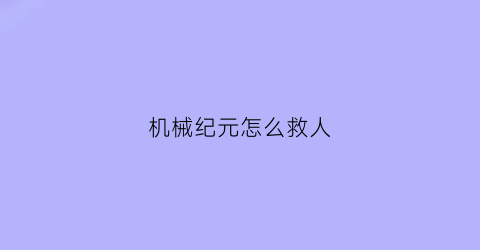 机械纪元怎么救人(机械纪元所有支线)