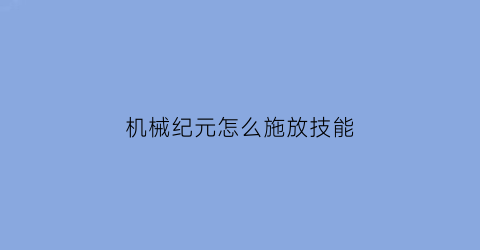 “机械纪元怎么施放技能(机械纪元技巧)