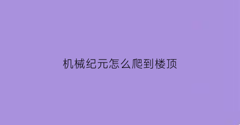 “机械纪元怎么爬到楼顶(机械纪元流程攻略)