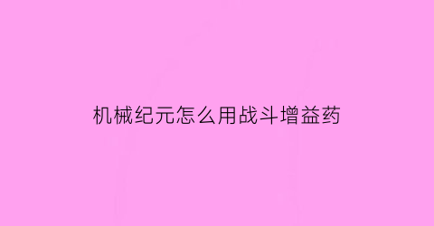 “机械纪元怎么用战斗增益药(机械纪元怎么升级武器)