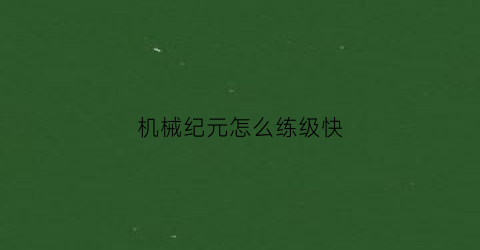 “机械纪元怎么练级快(机械纪元怎么快速升级)