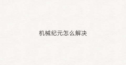 机械纪元怎么解决(机械纪元剧情攻略)