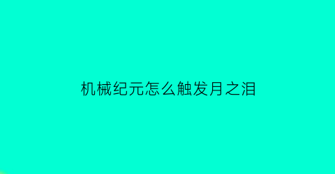 机械纪元怎么触发月之泪(机械纪元序章怎么过)