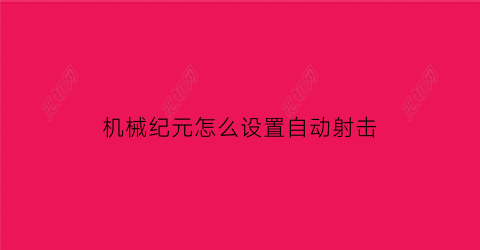 “机械纪元怎么设置自动射击(机械纪元怎么自动回血)