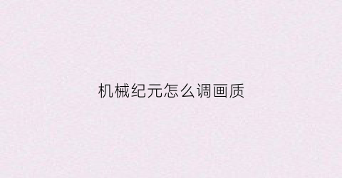 “机械纪元怎么调画质(机械纪元怎么调全屏)