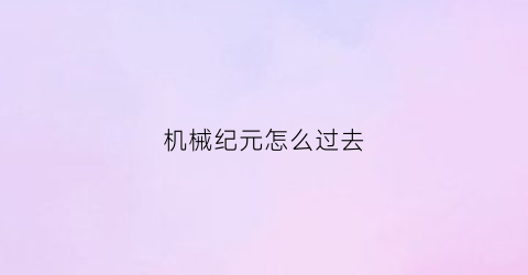 “机械纪元怎么过去(机械纪元支线任务)