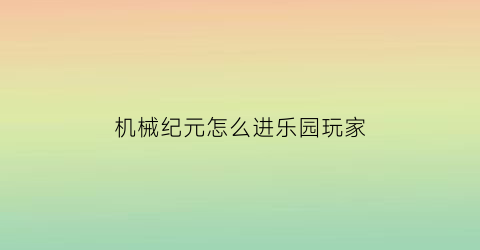 机械纪元怎么进乐园玩家(机械纪元游乐园怎么进去)