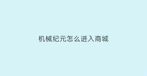 机械纪元怎么进入商城(机械纪元怎么操作)