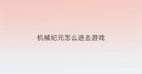 机械纪元怎么进去游戏(机械纪元流程攻略)