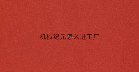 “机械纪元怎么进工厂(机械纪元怎么搜)