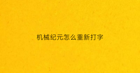 “机械纪元怎么重新打字(机械纪元怎么重新打字啊)