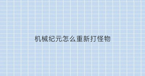 “机械纪元怎么重新打怪物(机械纪元技巧)