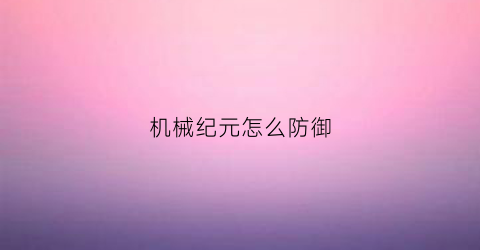 “机械纪元怎么防御(机械纪元视频攻略)