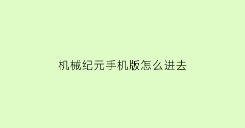 “机械纪元手机版怎么进去(机械纪元手机版怎么进去的)