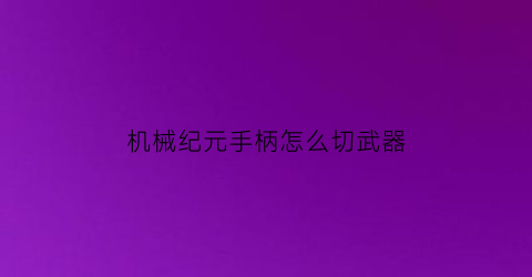 “机械纪元手柄怎么切武器(机械纪元手柄连招)