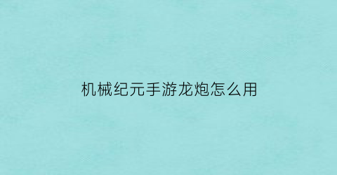 “机械纪元手游龙炮怎么用(机械纪元冲锋枪)