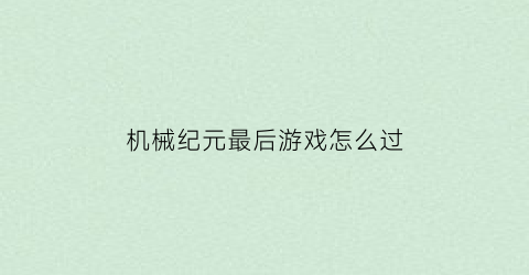 “机械纪元最后游戏怎么过(机械纪元最后一个印章怎么收集)