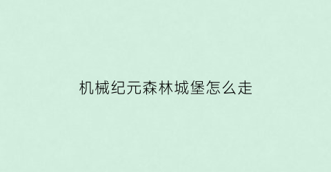 “机械纪元森林城堡怎么走(尼尔机械纪元森林城堡怎么过)