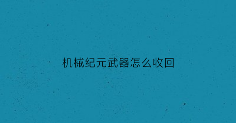 “机械纪元武器怎么收回(机械纪元怎么自动回血)