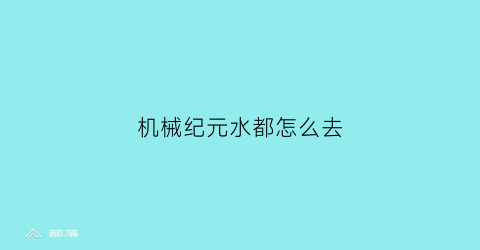 “机械纪元水都怎么去(机械纪元水没都市)