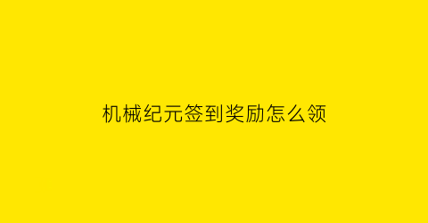 “机械纪元签到奖励怎么领(机械纪元剧情攻略)