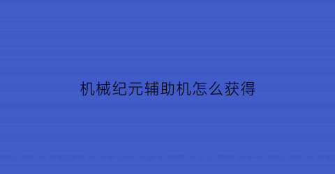 “机械纪元辅助机怎么获得(机械纪元视频攻略)