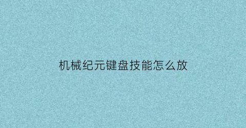 “机械纪元键盘技能怎么放(机械纪元怎么跳的更高)