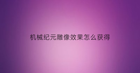 “机械纪元雕像效果怎么获得(机械纪元最简单的成就)