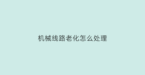 “机械线路老化怎么处理(机械线路老化怎么处理视频)