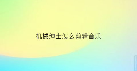 机械绅士怎么剪辑音乐(机械绅士怎么剪辑音乐视频)