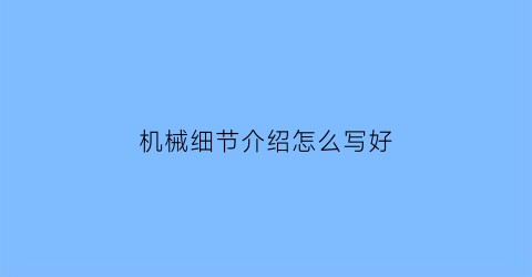 机械细节介绍怎么写好(机械简介怎么写)