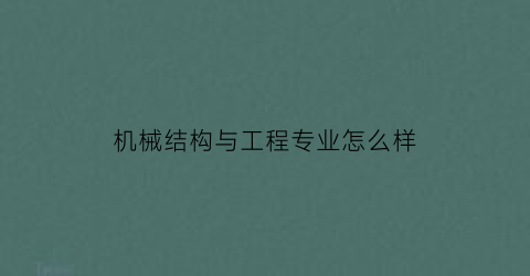 “机械结构与工程专业怎么样(机械结构类专业)