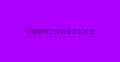 机械结构工程师证怎么考过(机械结构工程师需要具备哪些能力)