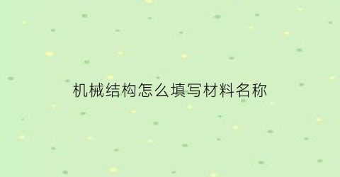 “机械结构怎么填写材料名称(机械结构怎么填写材料名称呢)