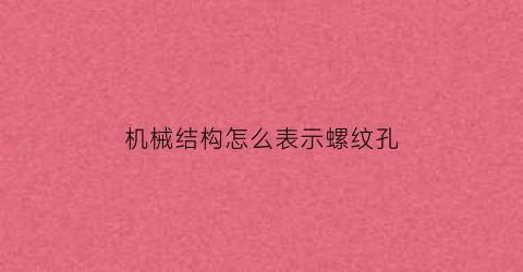 “机械结构怎么表示螺纹孔(机械螺纹孔画法)