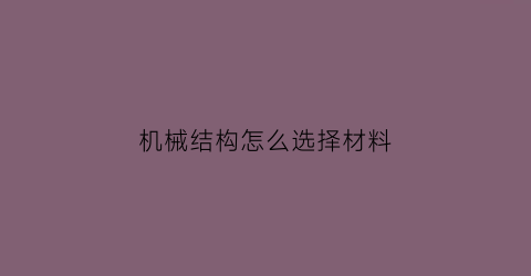 “机械结构怎么选择材料(机械结构设计方面材料的工艺)