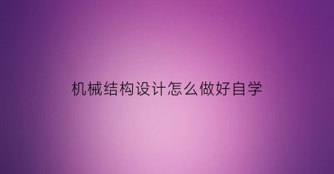 “机械结构设计怎么做好自学(机械结构设计的一般流程)