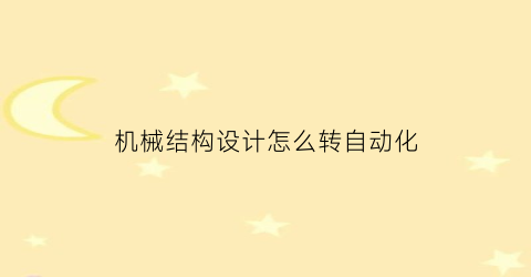 “机械结构设计怎么转自动化(机械结构设计怎么转自动化的)